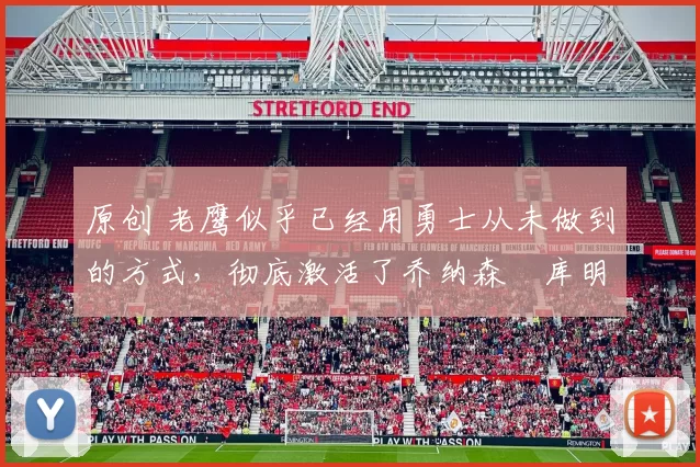 原创 老鹰似乎已经用勇士从未做到的方式，彻底激活了乔纳森・库明加