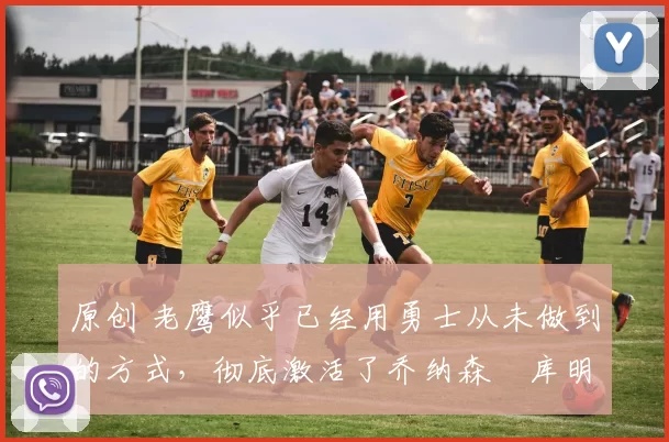 原创 老鹰似乎已经用勇士从未做到的方式,彻底激活了乔纳森・库明加