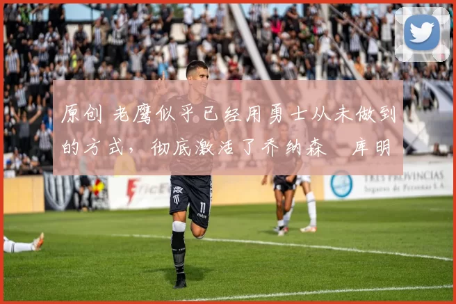 原创 老鹰似乎已经用勇士从未做到的方式,彻底激活了乔纳森・库明加