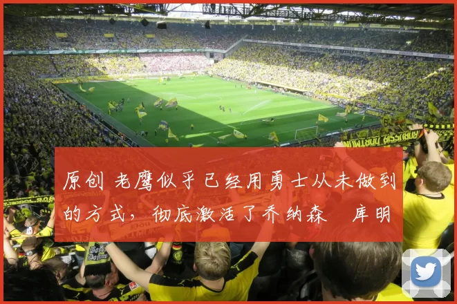 原创 老鹰似乎已经用勇士从未做到的方式,彻底激活了乔纳森・库明加