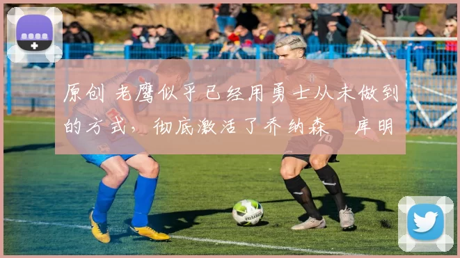 原创 老鹰似乎已经用勇士从未做到的方式,彻底激活了乔纳森・库明加