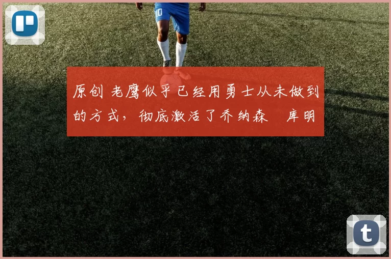 原创 老鹰似乎已经用勇士从未做到的方式，彻底激活了乔纳森・库明加