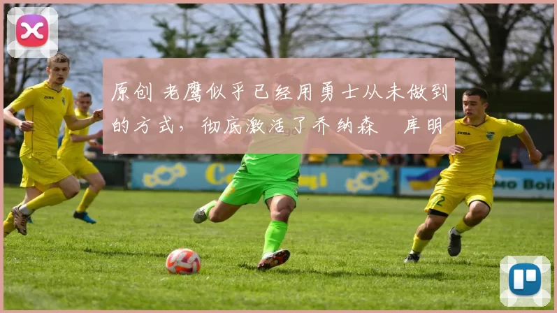 原创 老鹰似乎已经用勇士从未做到的方式,彻底激活了乔纳森・库明加