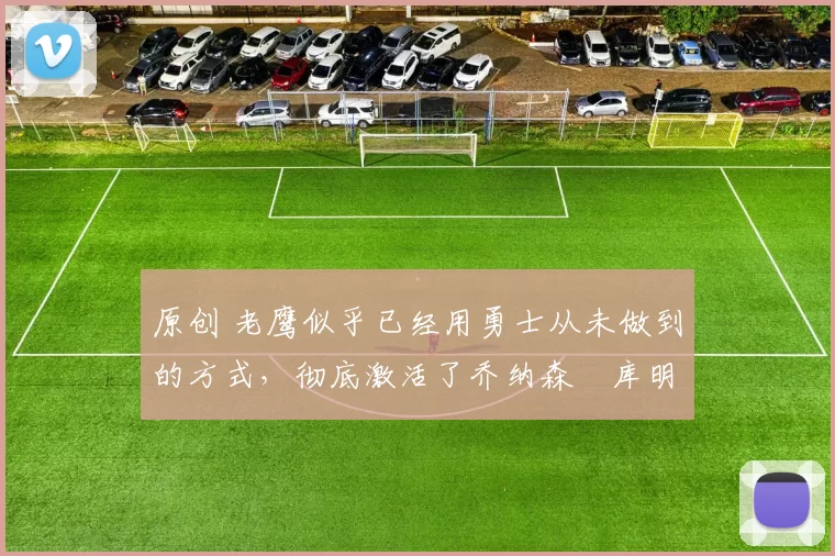 原创 老鹰似乎已经用勇士从未做到的方式,彻底激活了乔纳森・库明加