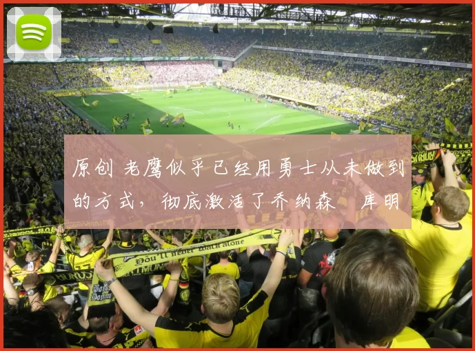 原创 老鹰似乎已经用勇士从未做到的方式,彻底激活了乔纳森・库明加