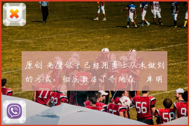 原创 老鹰似乎已经用勇士从未做到的方式，彻底激活了乔纳森・库明加