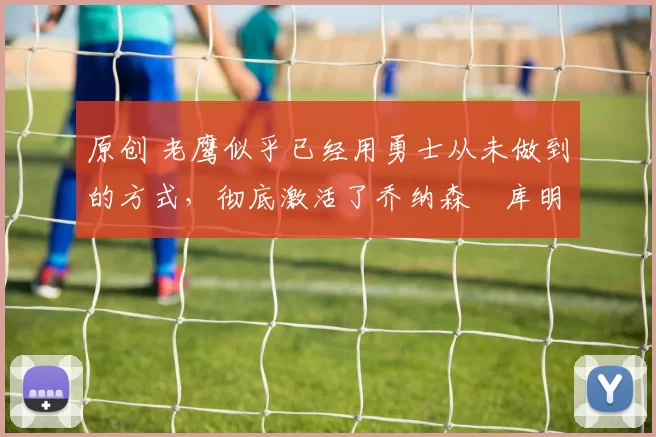 原创 老鹰似乎已经用勇士从未做到的方式，彻底激活了乔纳森・库明加