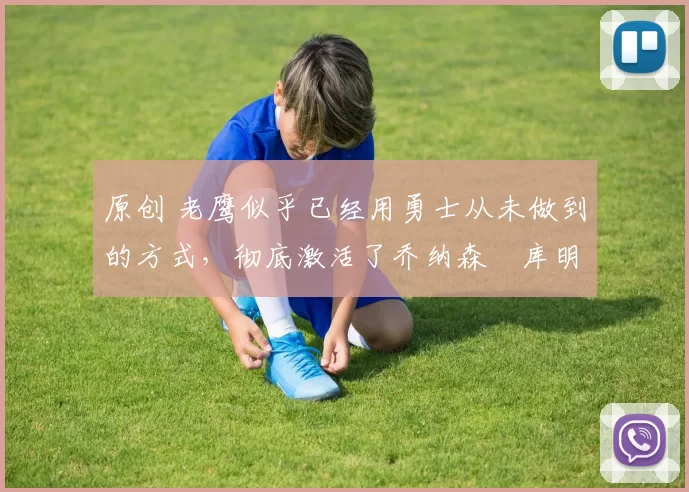 原创 老鹰似乎已经用勇士从未做到的方式，彻底激活了乔纳森・库明加