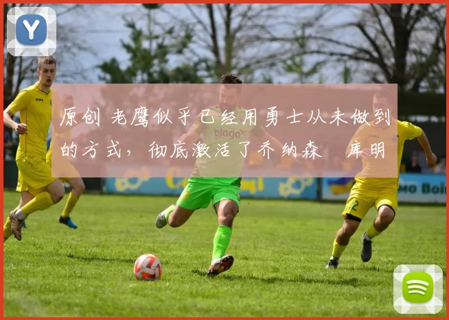 原创 老鹰似乎已经用勇士从未做到的方式,彻底激活了乔纳森・库明加