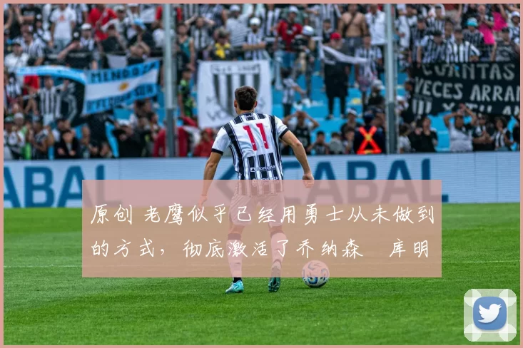 原创 老鹰似乎已经用勇士从未做到的方式,彻底激活了乔纳森・库明加