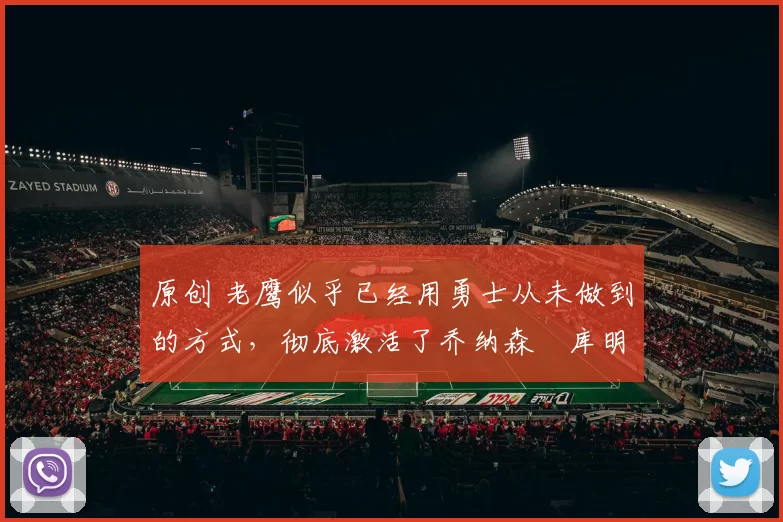 原创 老鹰似乎已经用勇士从未做到的方式，彻底激活了乔纳森・库明加