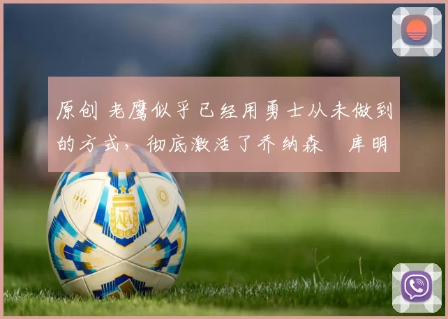 原创 老鹰似乎已经用勇士从未做到的方式,彻底激活了乔纳森・库明加