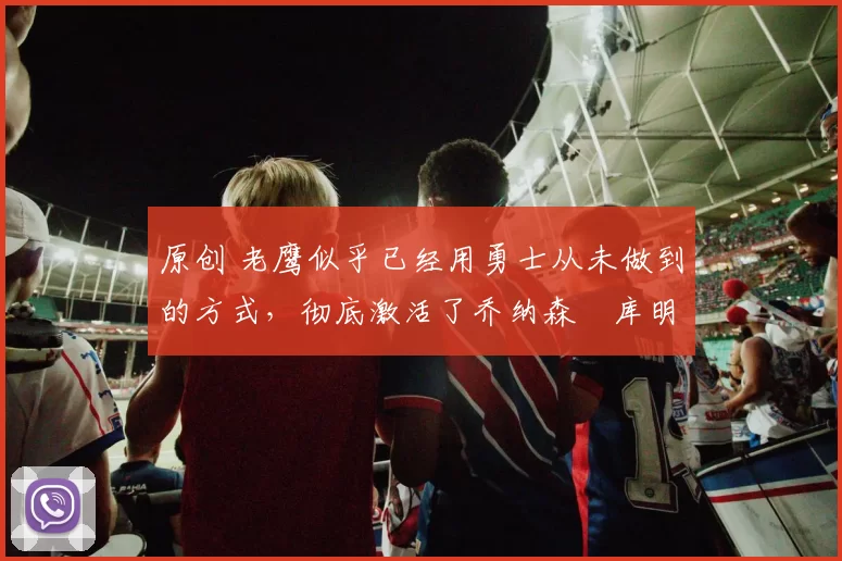 原创 老鹰似乎已经用勇士从未做到的方式,彻底激活了乔纳森・库明加