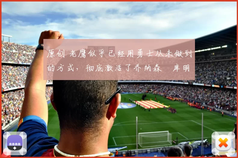 原创 老鹰似乎已经用勇士从未做到的方式,彻底激活了乔纳森・库明加