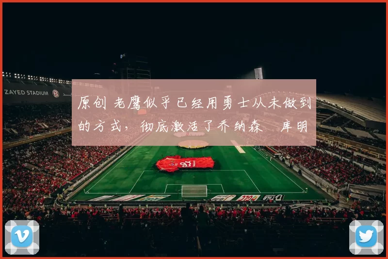 原创 老鹰似乎已经用勇士从未做到的方式，彻底激活了乔纳森・库明加