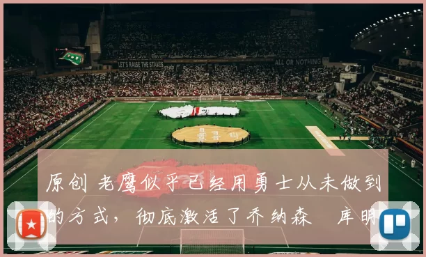 原创 老鹰似乎已经用勇士从未做到的方式,彻底激活了乔纳森・库明加