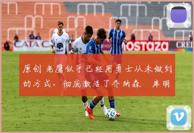 原创 老鹰似乎已经用勇士从未做到的方式,彻底激活了乔纳森・库明加