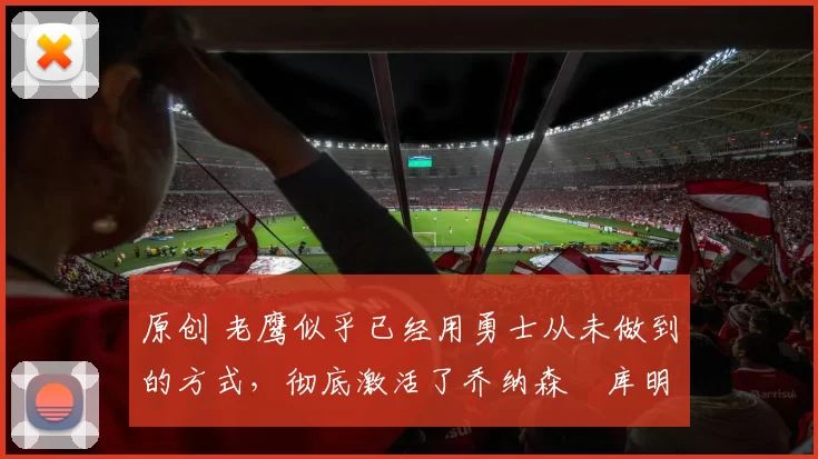 原创 老鹰似乎已经用勇士从未做到的方式，彻底激活了乔纳森・库明加