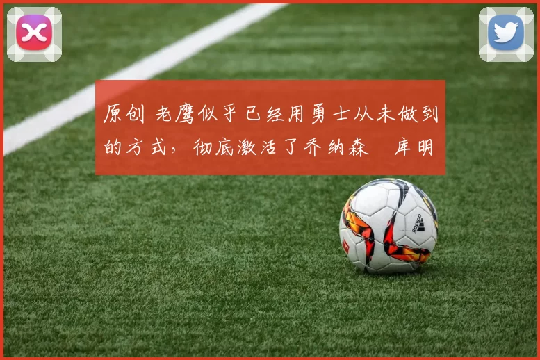 原创 老鹰似乎已经用勇士从未做到的方式，彻底激活了乔纳森・库明加