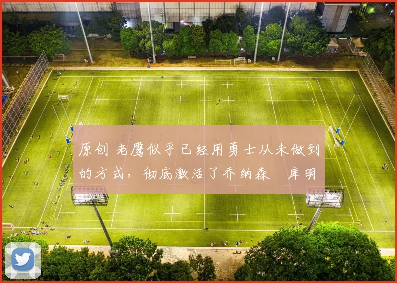 原创 老鹰似乎已经用勇士从未做到的方式,彻底激活了乔纳森・库明加