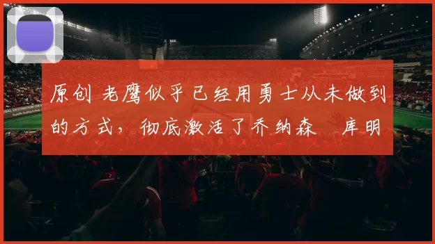 原创 老鹰似乎已经用勇士从未做到的方式，彻底激活了乔纳森・库明加