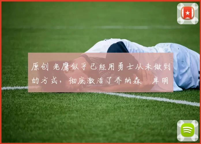 原创 老鹰似乎已经用勇士从未做到的方式,彻底激活了乔纳森・库明加