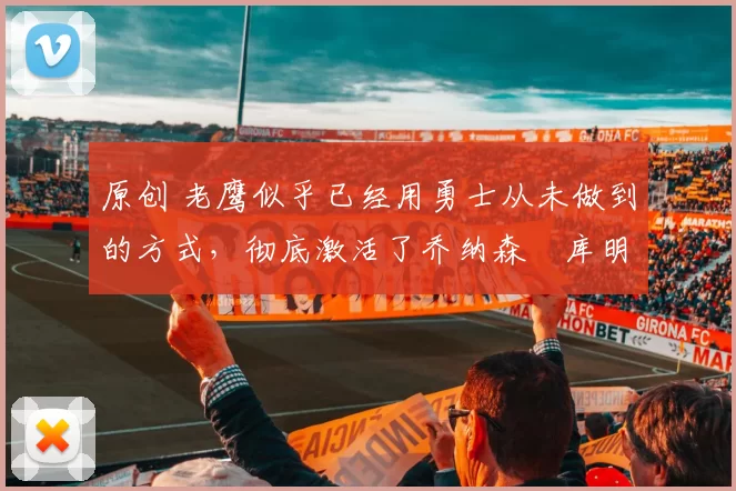 原创 老鹰似乎已经用勇士从未做到的方式，彻底激活了乔纳森・库明加