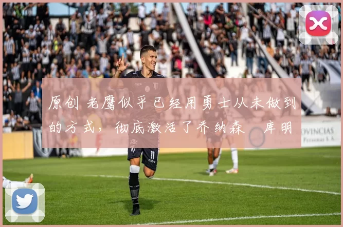 原创 老鹰似乎已经用勇士从未做到的方式，彻底激活了乔纳森・库明加