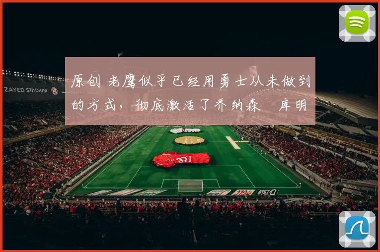 原创 老鹰似乎已经用勇士从未做到的方式,彻底激活了乔纳森・库明加