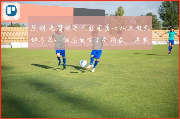 原创 老鹰似乎已经用勇士从未做到的方式,彻底激活了乔纳森・库明加