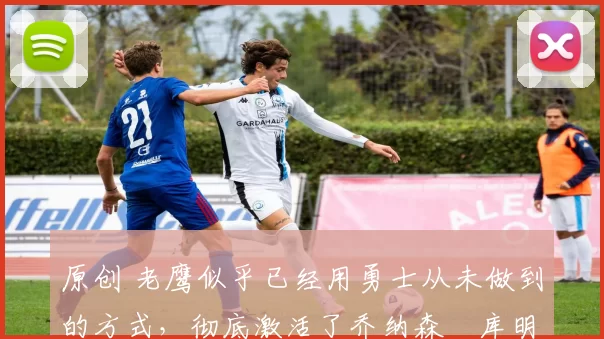 原创 老鹰似乎已经用勇士从未做到的方式,彻底激活了乔纳森・库明加