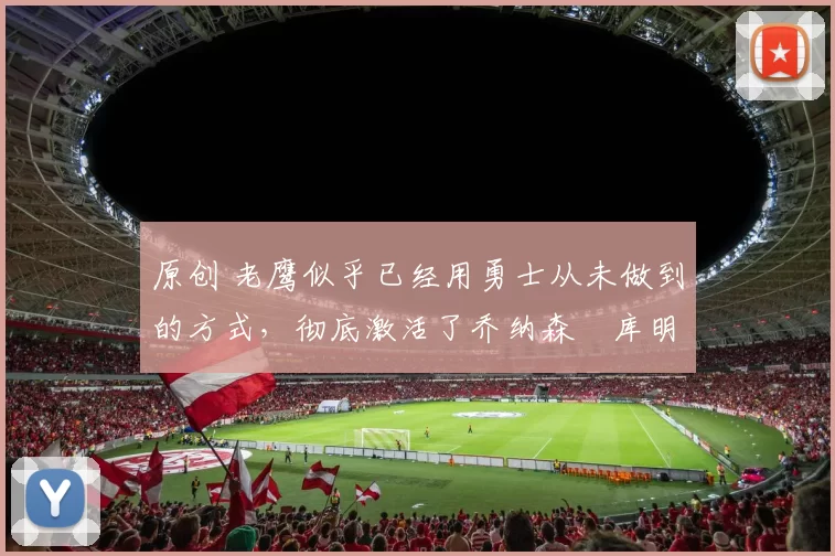 原创 老鹰似乎已经用勇士从未做到的方式，彻底激活了乔纳森・库明加