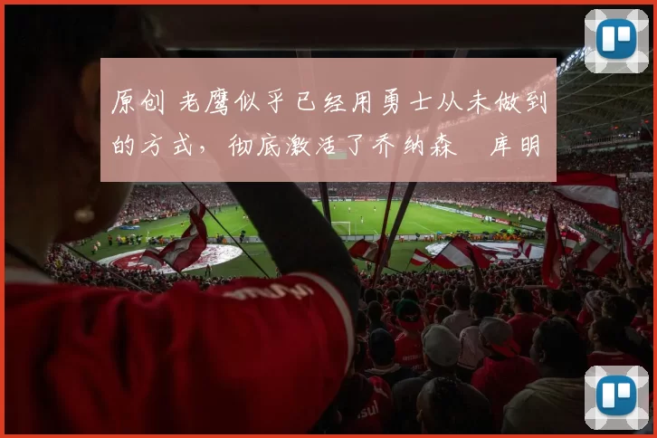 原创 老鹰似乎已经用勇士从未做到的方式，彻底激活了乔纳森・库明加