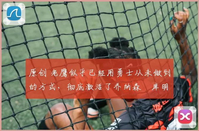 原创 老鹰似乎已经用勇士从未做到的方式,彻底激活了乔纳森・库明加