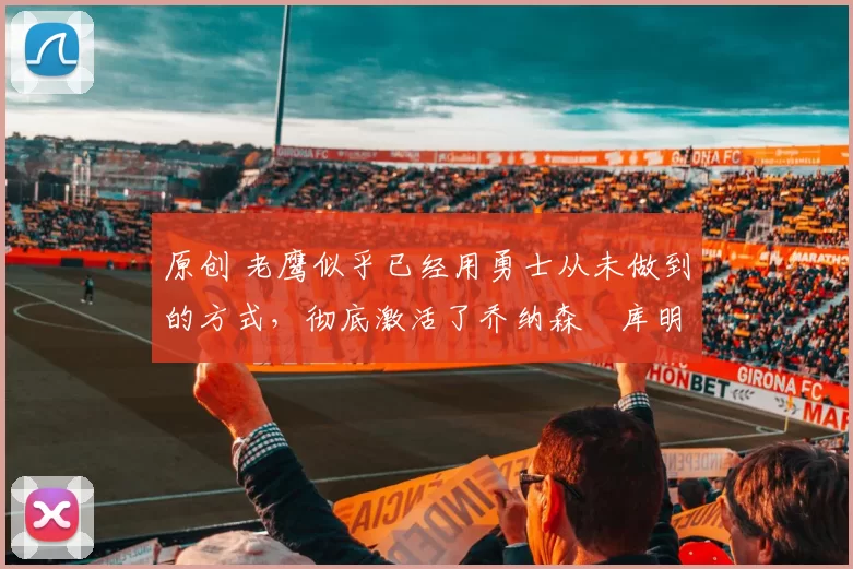 原创 老鹰似乎已经用勇士从未做到的方式,彻底激活了乔纳森・库明加