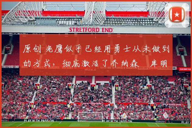 原创 老鹰似乎已经用勇士从未做到的方式,彻底激活了乔纳森・库明加