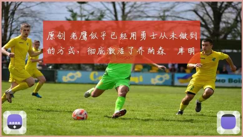 原创 老鹰似乎已经用勇士从未做到的方式,彻底激活了乔纳森・库明加