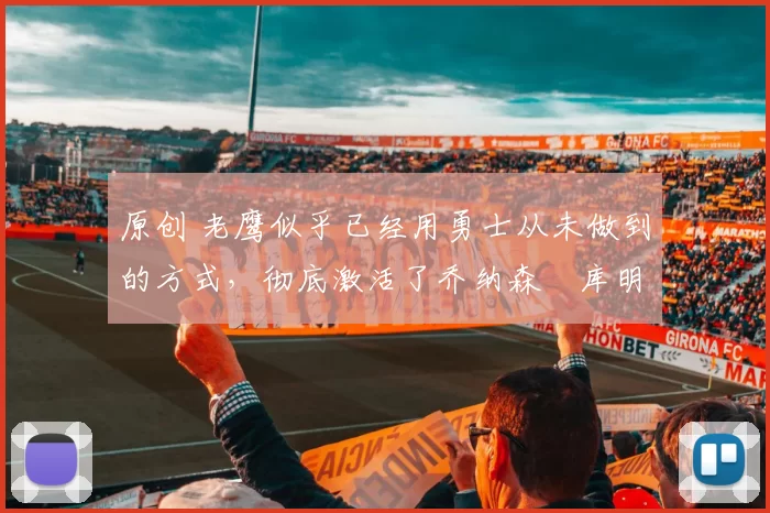 原创 老鹰似乎已经用勇士从未做到的方式，彻底激活了乔纳森・库明加