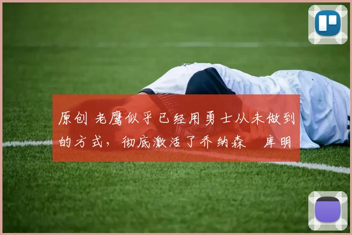 原创 老鹰似乎已经用勇士从未做到的方式，彻底激活了乔纳森・库明加