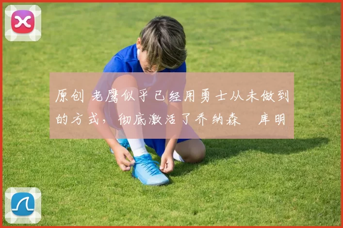 原创 老鹰似乎已经用勇士从未做到的方式,彻底激活了乔纳森・库明加