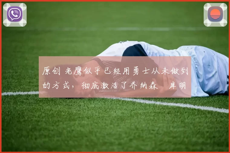 原创 老鹰似乎已经用勇士从未做到的方式,彻底激活了乔纳森・库明加