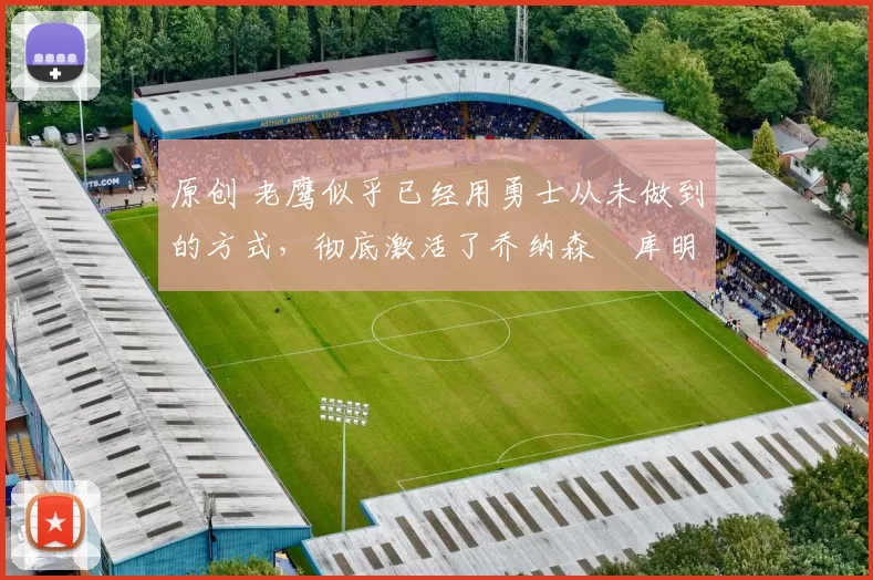 原创 老鹰似乎已经用勇士从未做到的方式，彻底激活了乔纳森・库明加