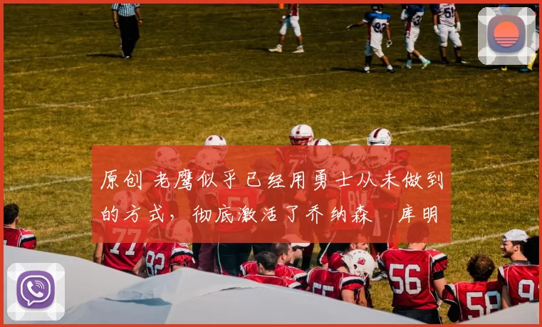 原创 老鹰似乎已经用勇士从未做到的方式，彻底激活了乔纳森・库明加