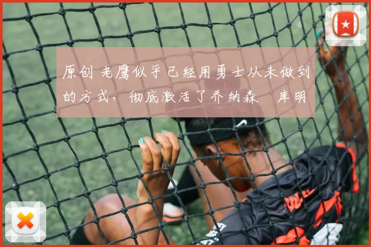 原创 老鹰似乎已经用勇士从未做到的方式,彻底激活了乔纳森・库明加