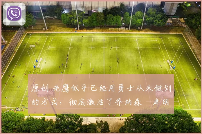 原创 老鹰似乎已经用勇士从未做到的方式,彻底激活了乔纳森・库明加