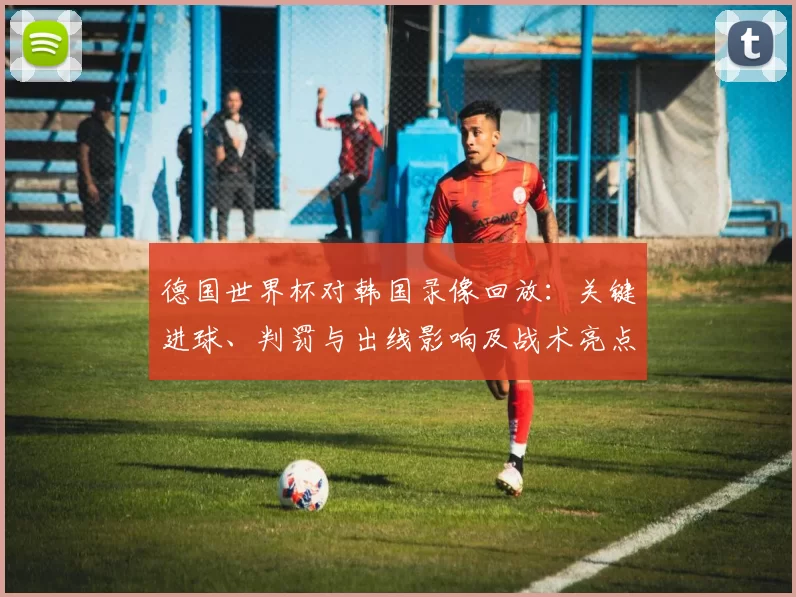 德国世界杯对韩国录像回放：关键进球、判罚与出线影响及战术亮点