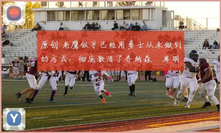 原创 老鹰似乎已经用勇士从未做到的方式,彻底激活了乔纳森・库明加