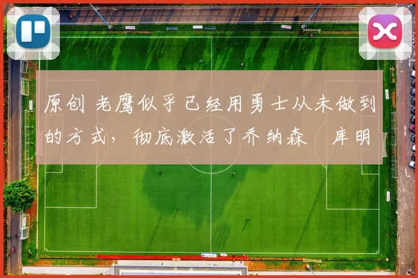 原创 老鹰似乎已经用勇士从未做到的方式，彻底激活了乔纳森・库明加