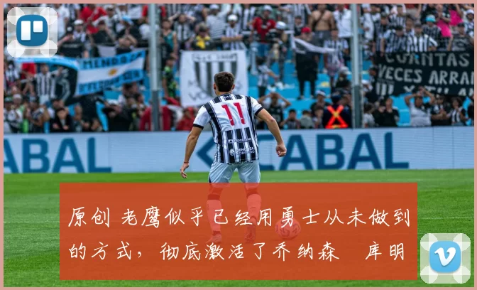 原创 老鹰似乎已经用勇士从未做到的方式,彻底激活了乔纳森・库明加