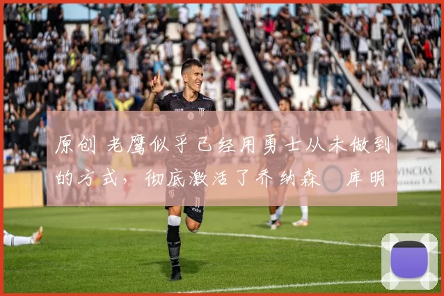 原创 老鹰似乎已经用勇士从未做到的方式,彻底激活了乔纳森・库明加
